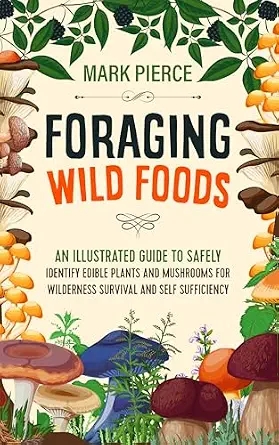Foraging Wild Foods: An Illustrated Guide to Safely Identify Edible Plants and Mushrooms for Wilderness Survival and Self-Sufficiency