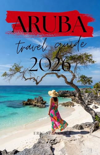 ARUBA TRAVEL GUIDE 2026: Explore Eagle Beach, Palm Beach, Arikok National Park, Oranjestad, Local Cuisine, Water Sports and Caribbean Culture with Detailed Itineraries