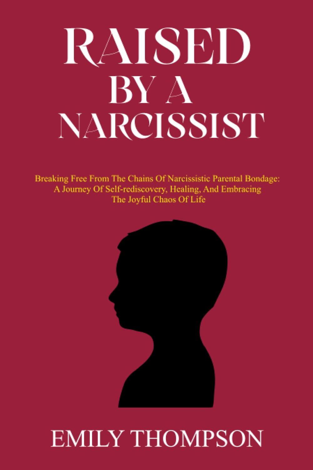RAISED BY A NARCISSIST: Breaking Free from the Chains of Narcissistic Parental Bondage: A Journey of Self-Rediscovery, Healing, and Embracing the Joyful Chaos of Life