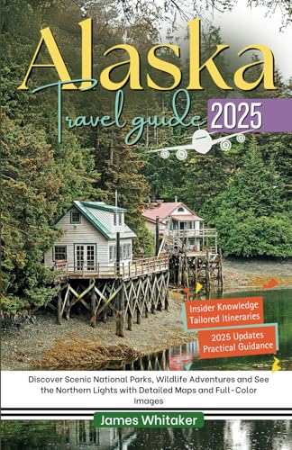 ALASKA TRAVEL GUIDE 2025: Discover Scenic National Parks, Wildlife Adventures and See the Northern Lights with Detailed Maps and Full-Color Images