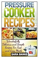 Pressure Cooker Recipes: Wonderfully Delicious And Simple Recipes For Fast And Easy Meals 1503034143 Book Cover