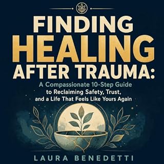 Finding Healing After Trauma: A Compassionate 10-Step Guide to Reclaiming Safety, Trust, and a Life That Feels Like Yours Aga
