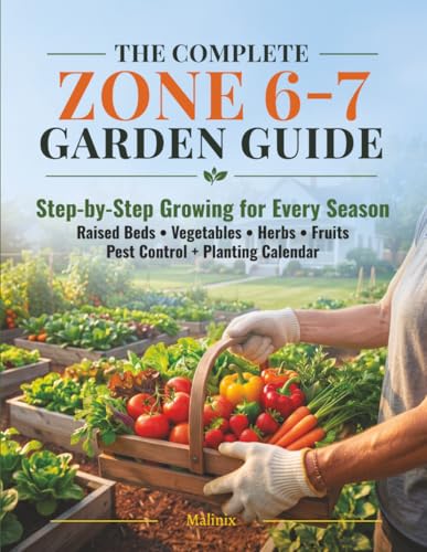 The Complete Zone 6-7 Garden Guide: Step-by-Step Growing for Every Season — Raised Beds, Vegetables, Herbs, Fruits, Pest Control & Month-by-Month Planting Calendar for USDA Zones 6 and 7