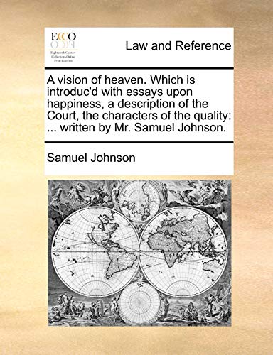 A Vision of Heaven. Which Is Introduc'd with Essays Upon Happiness, a Description of the Court, the Characters of the Quality: Written by Mr. Samuel Johnson.