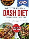 Mediterranean dash diet cookbook for beginners: Heart-Healthy Recipes to Lower Blood Pressure, Lose Weight Naturally, and Prevent Chronic Disease Without Giving Up Flavor in 30-days