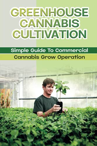 Greenhouse Cannabis Cultivation: Simple Guide To Commercial Cannabis Grow Operation: