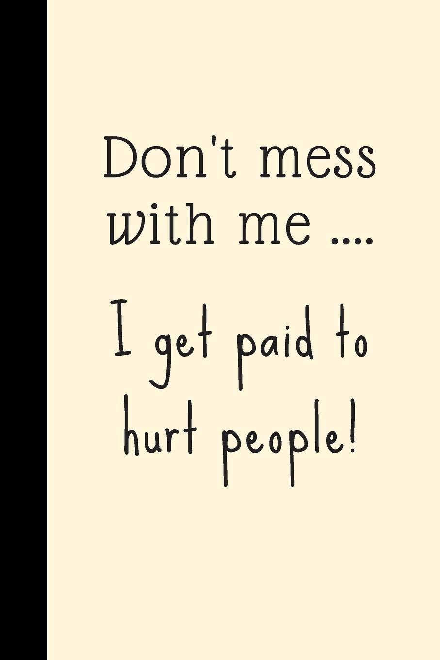 Don't mess with me .... I get paid to hurt people!: Novelty Physical Therapist Notebook / Wide Ruled Journal / PT Gift / Mothers Day, Christmas or Birthday Idea For Physical Therapists