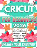 Cricut For Beginners: A Stress-Free, Step-By-Step Guide To Mastering Design Space, Creating Beautiful First Projects, And Crafting With Confidence From Day One