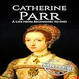 Catherine Parr: A Life from Beginning to End: Biographies of British Royalty