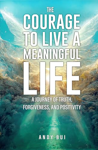 The Courage to Live a Meaningful Life: A Journey of Truth, Forgiveness, and Positivity