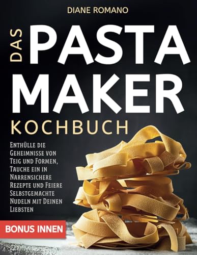 Das Pastamaker Kochbuch: Enthülle die Geheimnisse von Teig und Formen, Tauche ein in Narrensichere Rezepte und Feiere Selbstgemachte Nudeln mit Deinen Liebsten