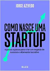 Como nasce uma startup: O passo a passo para criar um negócio de sucesso e altamente lucrativo