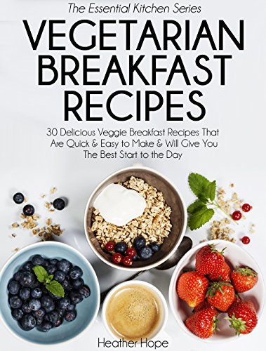 Vegetarian Breakfast Recipes: 30 Delicious Veggie Breakfast Recipes That Are Quick & Easy to Make & Will Give You The Best Start to Your Day (The Essential Kitchen Series Book 99)