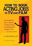How To Book Acting Jobs in TV and Film: Conversations with a Veteran Casting Director on Mastering the Audition Room and Much More