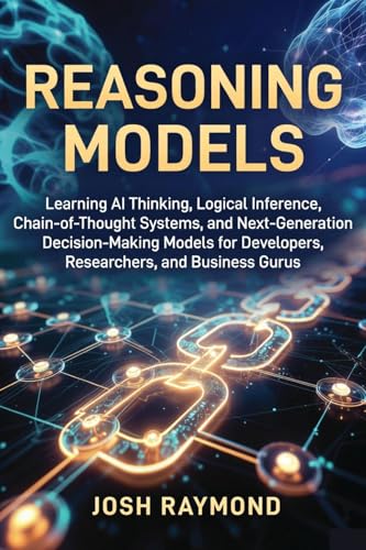 REASONING MODELS: Learning AI Thinking, Logical Inference, Chain-of-Thought Systems, and Next-Generation Decision-Making Models for Developers, Researchers, ... Gurus. (The Reasoning AI Series Book 2)