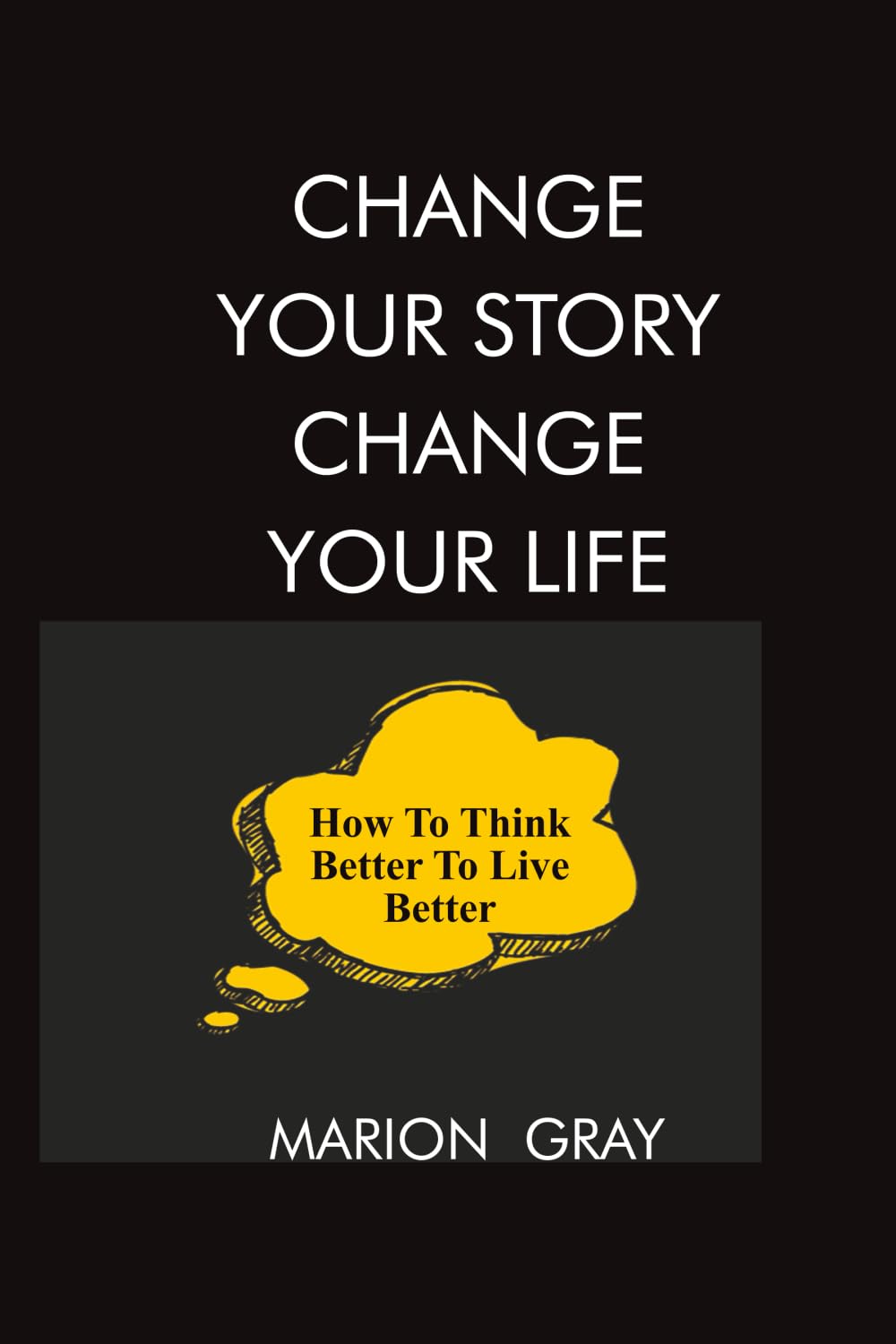 CHANGE YOUR STORY - CHANGE YOUR LIFE: HOW TO THINK BETTER TO LIVE BETTER