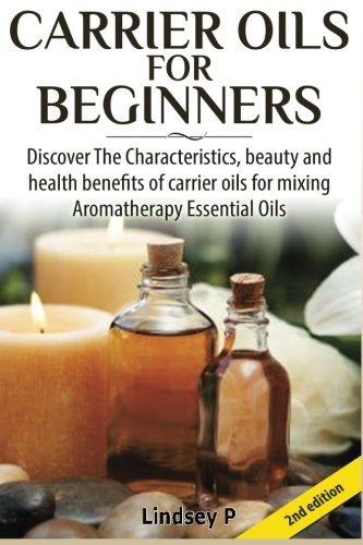 Carrier Oils for Beginners: Discover the Characteristics, Beauty, and Health Benefits of Carrier Oils for Mixing Aromatherapy Essential Oils