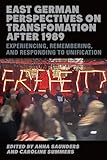 East German Perspectives on Transformation after 1989: Experiencing, Remembering, and Responding to Unification