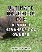 Ultimate Handbook for Devoted Havanese Dog Owners: The Complete Guide to Raising a Happy and Healthy Havanese Dog: A Must-Have for Passionate Owners B0CPG4K9VV Book Cover