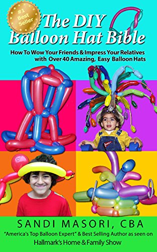 The DIY Balloon Hat Bible: How To Wow Your Friends and Impress Your Relatives With 40+ Amazing Easy Balloon Hats (The DIY Balloon Bible Book 2)