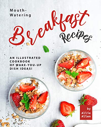 Mouth-Watering Breakfast Recipes: An Illustrated Cookbook of Wake-You- Mouth-Watering Breakfast Recipes: An Illustrated Cookbook of Wake-You-