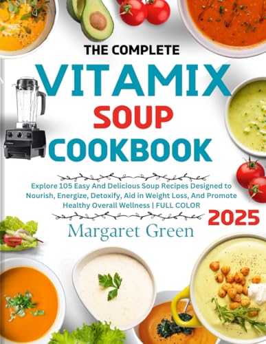 The Complete Vitamix Blender Soup Cookbook: Explore 105 Easy And Delicious Soup Recipes Designed to...