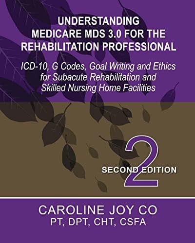 Understanding Medicare MDS 3.0 for the Rehabilitation Professional: ICD-10, G Codes, Goal Writing and Ethics for Subacute Rehabilitation and Skilled Nursing Home Facilities