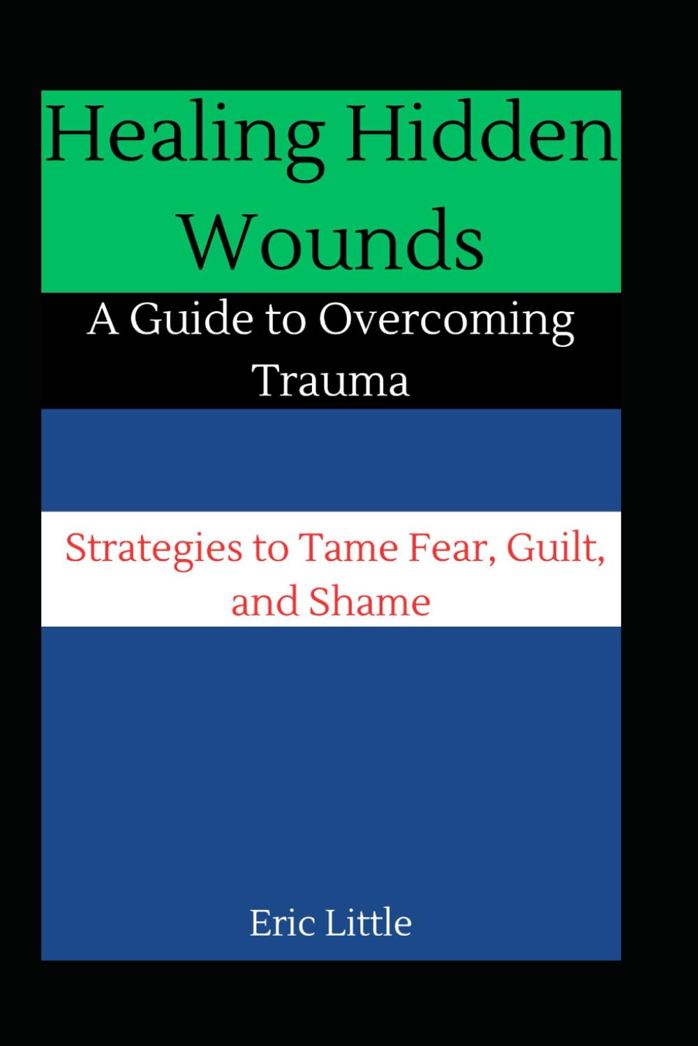 Healing Hidden Wounds: A Guide to Overcoming Trauma: Strategies to Tame Fear, Guilt, and Shame