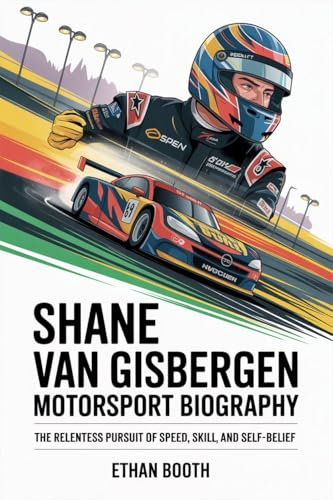 SHANE VAN GISBERGEN MOTORSPORT BIOGRAPHY:: THE RELENTLESS PURSUIT OF SPEED, SKILL, AND SELF-BELIEF