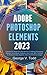 Produktbild Adobe Photoshop Elements 2023: A Guide For Beginners And Seniors To Master Photoshop Element Techniques, Features, And Tools, With Tutorials To Professionally Organize, Edit, And Enhance Images