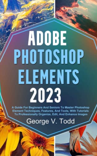 Adobe Photoshop Elements 2023: A Guide For Beginners And Seniors...