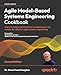 Agile Model-Based Systems Engineering Cookbook: Improve system development by applying proven recipes for effective agile systems engineering, 2nd Edition