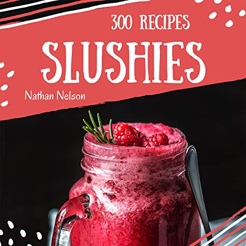 Slushies 300: Enjoy 300 Days With Amazing Slushie Recipes In Your Own Slushie Cookbook! [Slushie Recipe Book, Smoothie Recipe Book For Beginners, Simple Green Smoothies Cookbook] [Book 1]