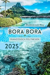 BORA BORA FRANZÖSISCH POLYNESIEN 2025: Reiseführer mit Karten, um die Insel zu entdecken. Ruhige Strände, tahitianische Kultur, Flitterwochen und luxuriöser Lebensstil, alles zu einem günstigen Preis