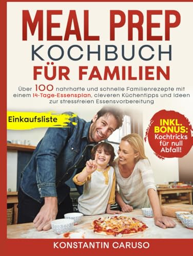 Meal Prep Kochbuch für Familien: Über 100 nahrhafte und schnelle Familienrezepte mit einem 14-Tage-Essensplan, cleveren Küchentipps und Ideen zur stressfreien Essensvorbereitung