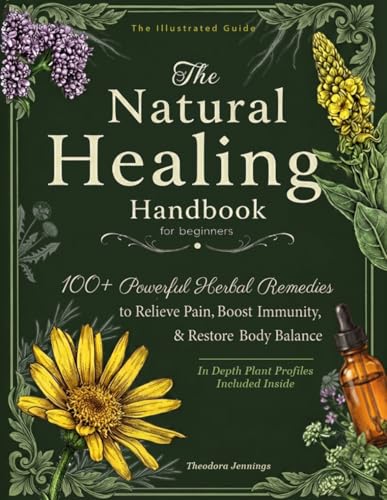 The Illustrated Natural Healing Handbook: 100+ Powerful Herbal Remedies to Relieve Pain, Boost Immunity &amp; Restore Total Body Balance