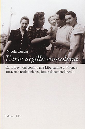 L'arse argille consolerai. Carlo Levi dal confino alla liberazione di Firenze attraverso testimonianze, foto e documenti inediti L'arse argille consolerai. Carlo Levi dal confino alla liberazione di Firenze attraverso testimonianze, foto e documenti inediti