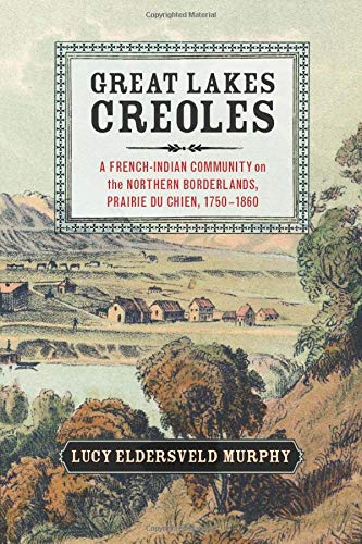 Great Lakes Creoles: A French-Indian Community on the Northern Borderlands, Prairie du Chien, 1750–1860 (Studies in North American Indian History) Great Lakes Creoles: A French-Indian Community on the Northern Borderlands, Prairie du Chien, 1750–1860 (Studies in North American Indian History)