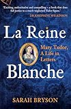 La Reine Blanche: Mary Tudor, A Life in Letters