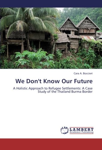 We Don't Know Our Future: A Holistic Approach to Refugee Settlements: A Case Study of the Thailand Burma Border