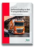 Selbstständig in der Transportbranche: Praxisratgeber für Existenzgründer und junge Unternehmen in der Transportbranche