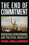 The End of Commitment: Intellectuals, Revolutionaries, and Political Morality in the Twentieth Century