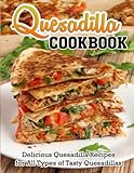 Quesadilla Cookbook: Delicious Quesadilla Recipes For All Types Of Tasty Quesadillas
