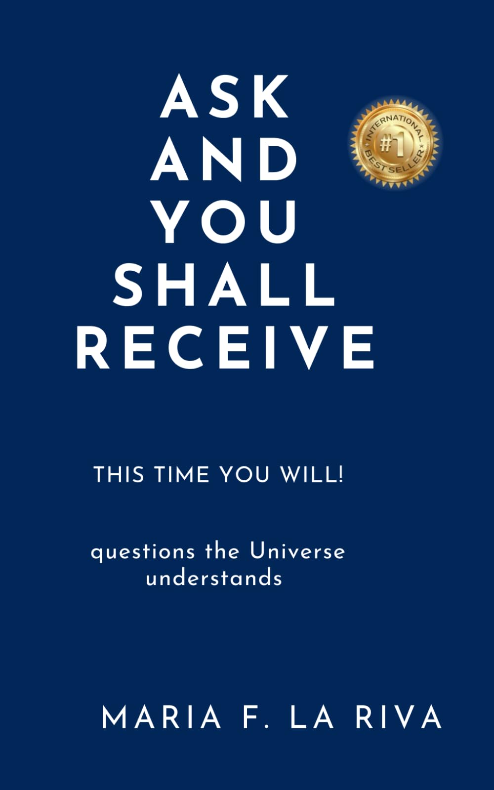 ASK AND YOU SHALL RECEIVE: This time you WILL!: Questions the Universe understands