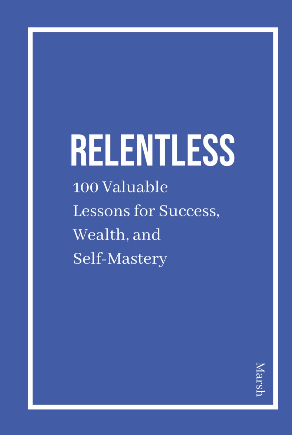 Relentless: 100 Valuable Lessons for Success, Wealth, and Self-Mastery: Daily Quotes for Discipline, Wealth, Mindset, and Success Habits to Build an Elite Routine and Achieve Greatness