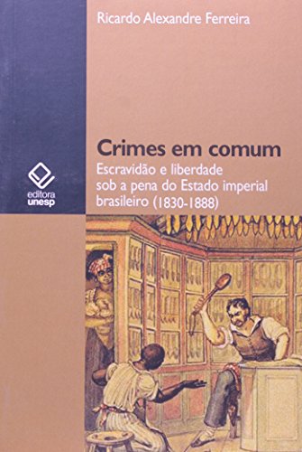 Crimes em comum: escravidão e liberdade sob a pena do estado imperial brasileiro (1830-1888)