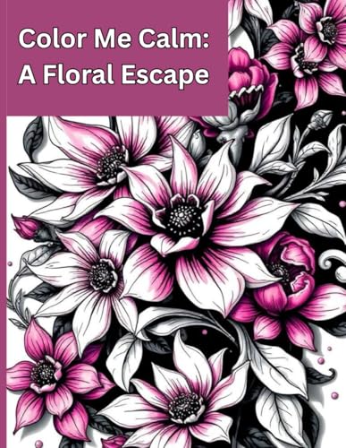 Color Me Calm: A Floral Escape: A Flower-Themed Teens and Adults Coloring Book for Relaxation and Creativity
