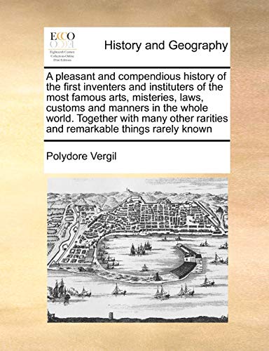 A Pleasant and Compendious History of the First Inventers and Instituters of the Most Famous Arts, Misteries, Laws, Customs and Manners in the Whole ... Rarities and Remarkable Things Rarely Known