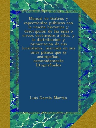 Manual de teatros y espectculos pblicos con la resea historica y descripcion de las salas o circos destinados  ellos, y la distribucion y ... que se acompaan, esmeradamente litografiados