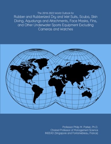 The 2018-2023 World Outlook for Rubber and Rubberized Dry and Wet Suits, Scuba, Skin Diving, Aqualungs and Attachments, Face Masks, Fins, and Other ... Equipment Excluding Cameras and Watches      Paperback – December 19, 2017